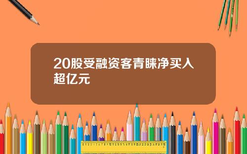 20股受融资客青睐净买入超亿元
