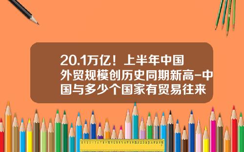 20.1万亿！上半年中国外贸规模创历史同期新高-中国与多少个国家有贸易往来