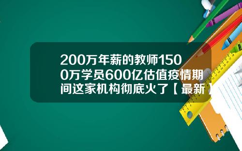 200万年薪的教师1500万学员600亿估值疫情期间这家机构彻底火了【最新】