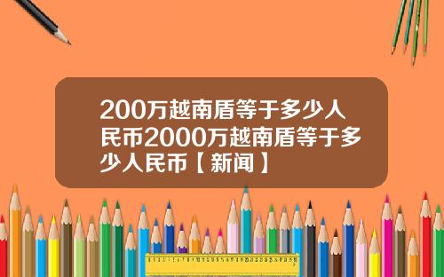 200万越南盾等于多少人民币2000万越南盾等于多少人民币【新闻】