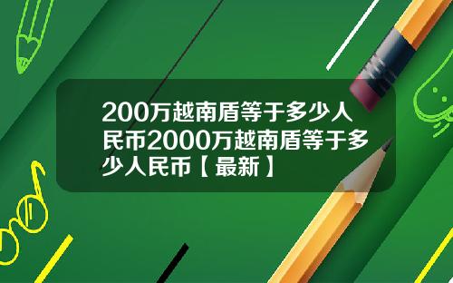 200万越南盾等于多少人民币2000万越南盾等于多少人民币【最新】