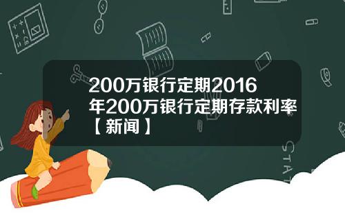 200万银行定期2016年200万银行定期存款利率【新闻】