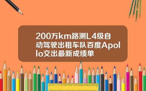 200万km路测L4级自动驾驶出租车队百度Apollo交出最新成绩单