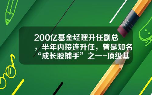 200亿基金经理升任副总，半年内接连升任，曾是知名“成长股捕手”之一-顶级基金经理