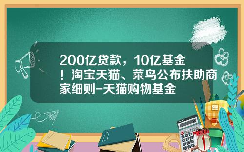 200亿贷款，10亿基金！淘宝天猫、菜鸟公布扶助商家细则-天猫购物基金