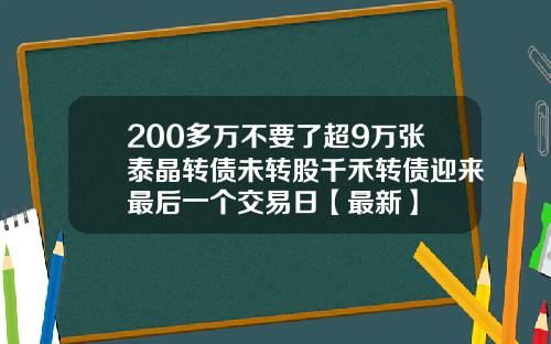 200多万不要了超9万张泰晶转债未转股千禾转债迎来最后一个交易日【最新】