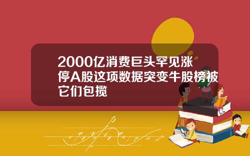 2000亿消费巨头罕见涨停A股这项数据突变牛股榜被它们包揽