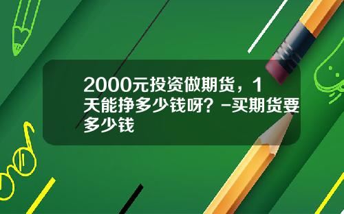 2000元投资做期货，1天能挣多少钱呀？-买期货要多少钱
