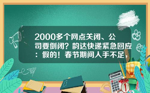 2000多个网点关闭、公司要倒闭？韵达快递紧急回应：假的！春节期间人手不足，已采取措施应对-倒闭的快递公司
