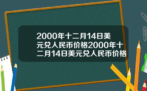 2000年十二月14日美元兑人民币价格2000年十二月14日美元兑人民币价格表【新闻】