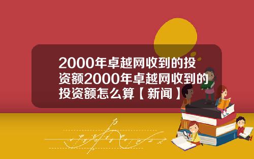 2000年卓越网收到的投资额2000年卓越网收到的投资额怎么算【新闻】