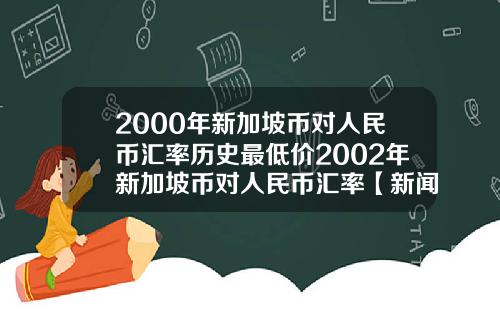 2000年新加坡币对人民币汇率历史最低价2002年新加坡币对人民币汇率【新闻】