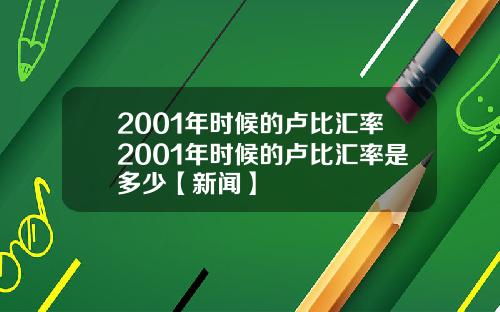 2001年时候的卢比汇率2001年时候的卢比汇率是多少【新闻】
