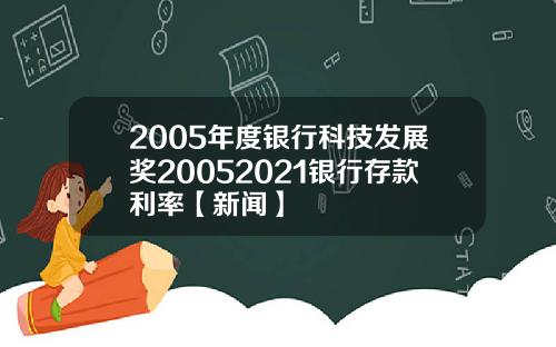 2005年度银行科技发展奖20052021银行存款利率【新闻】