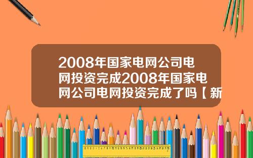 2008年国家电网公司电网投资完成2008年国家电网公司电网投资完成了吗【新闻】