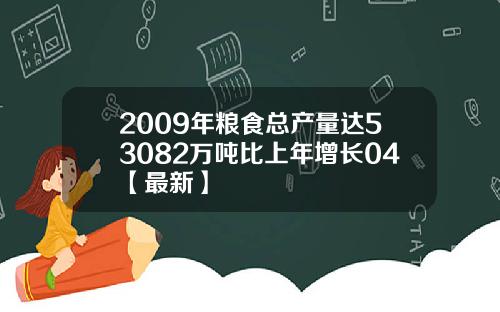 2009年粮食总产量达53082万吨比上年增长04【最新】