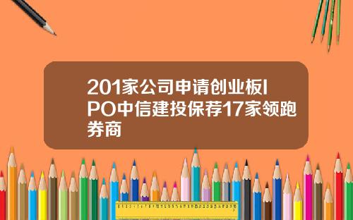 201家公司申请创业板IPO中信建投保荐17家领跑券商