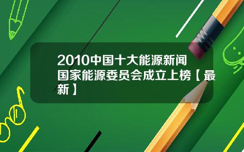 2010中国十大能源新闻国家能源委员会成立上榜【最新】