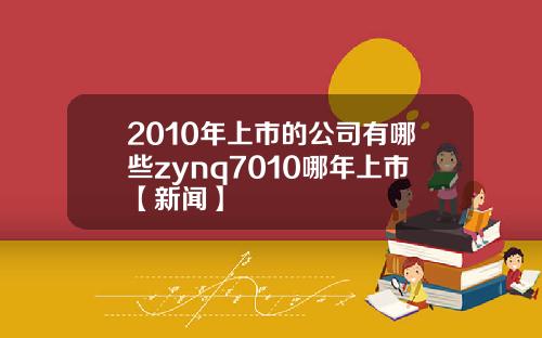 2010年上市的公司有哪些zynq7010哪年上市【新闻】