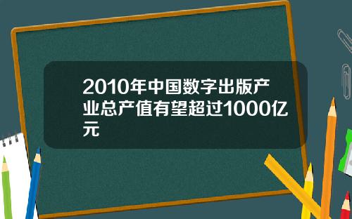 2010年中国数字出版产业总产值有望超过1000亿元
