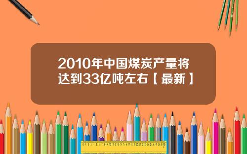 2010年中国煤炭产量将达到33亿吨左右【最新】