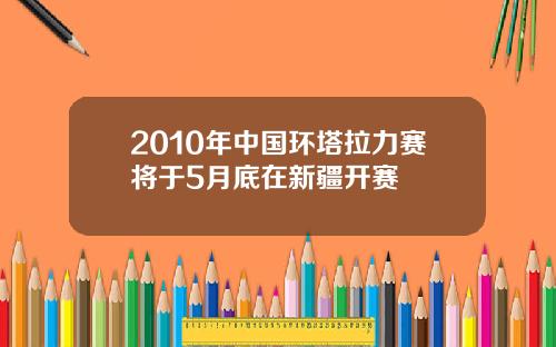 2010年中国环塔拉力赛将于5月底在新疆开赛