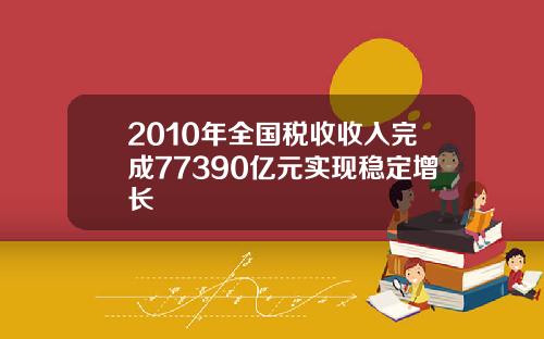 2010年全国税收收入完成77390亿元实现稳定增长