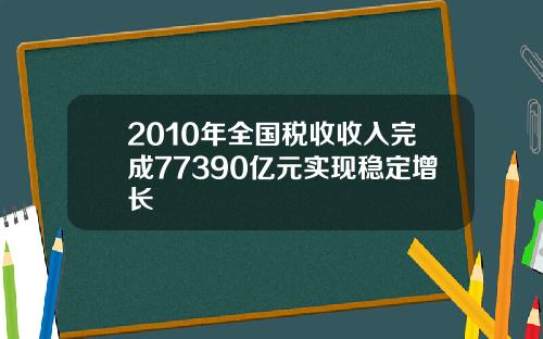 2010年全国税收收入完成77390亿元实现稳定增长