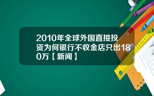 2010年全球外国直接投资为何银行不收金店只出180万【新闻】