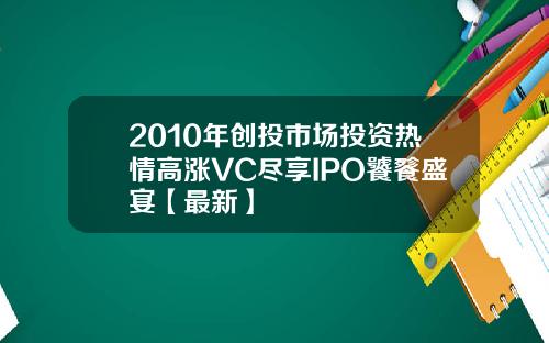 2010年创投市场投资热情高涨VC尽享IPO饕餮盛宴【最新】