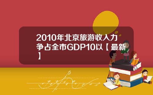 2010年北京旅游收入力争占全市GDP10以【最新】