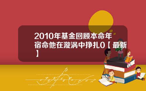 2010年基金回顾本命年宿命他在漩涡中挣扎0【最新】