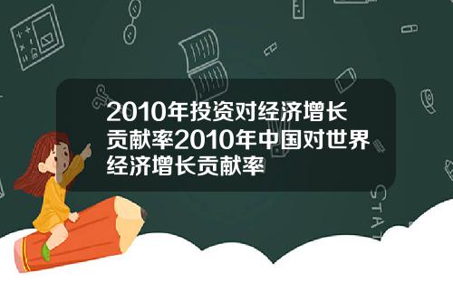 2010年投资对经济增长贡献率2010年中国对世界经济增长贡献率