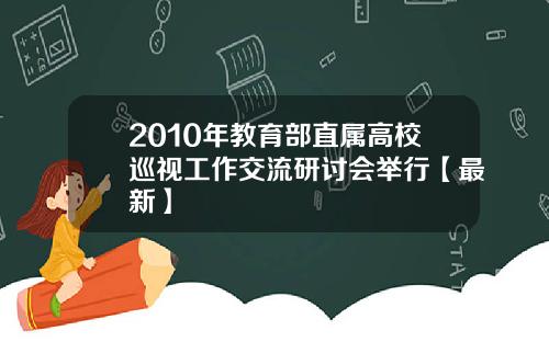 2010年教育部直属高校巡视工作交流研讨会举行【最新】