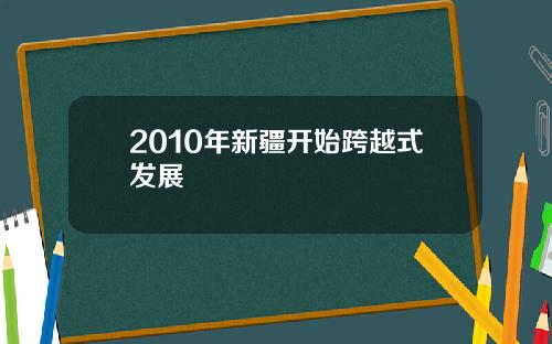 2010年新疆开始跨越式发展