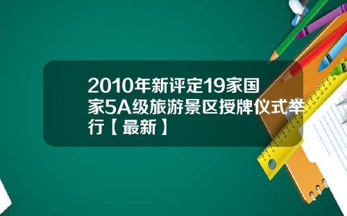 2010年新评定19家国家5A级旅游景区授牌仪式举行【最新】