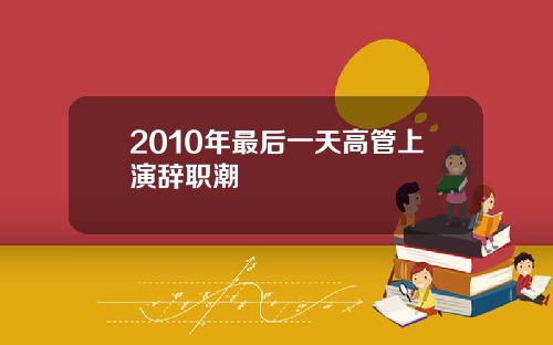 2010年最后一天高管上演辞职潮