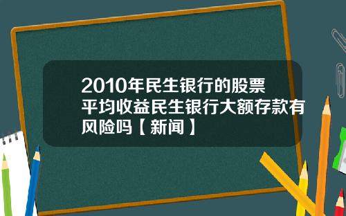 2010年民生银行的股票平均收益民生银行大额存款有风险吗【新闻】