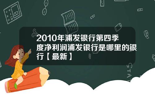 2010年浦发银行第四季度净利润浦发银行是哪里的银行【最新】
