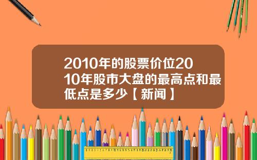 2010年的股票价位2010年股市大盘的最高点和最低点是多少【新闻】