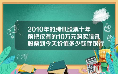 2010年的腾讯股票十年前把仅有的10万元购买腾讯股票到今天价值多少钱存银行到今天又能拿到多少钱【最新】