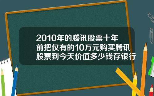 2010年的腾讯股票十年前把仅有的10万元购买腾讯股票到今天价值多少钱存银行到今天又能拿到多少钱