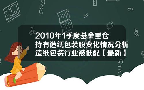2010年1季度基金重仓持有造纸包装股变化情况分析造纸包装行业被低配【最新】