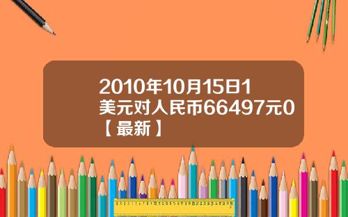 2010年10月15日1美元对人民币66497元0【最新】