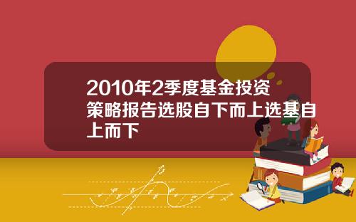 2010年2季度基金投资策略报告选股自下而上选基自上而下