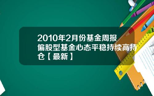 2010年2月份基金周报偏股型基金心态平稳持续高持仓【最新】