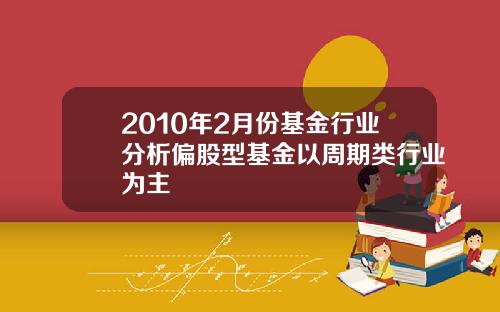 2010年2月份基金行业分析偏股型基金以周期类行业为主