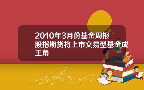 2010年3月份基金周报股指期货将上市交易型基金成主角