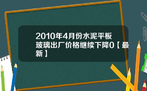 2010年4月份水泥平板玻璃出厂价格继续下降0【最新】