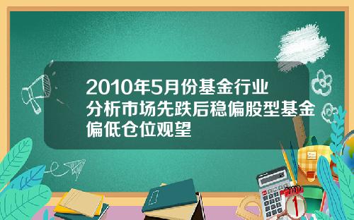 2010年5月份基金行业分析市场先跌后稳偏股型基金偏低仓位观望